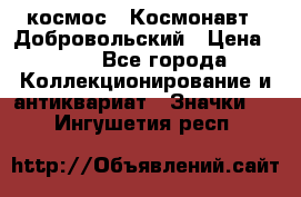 1.1) космос : Космонавт - Добровольский › Цена ­ 49 - Все города Коллекционирование и антиквариат » Значки   . Ингушетия респ.